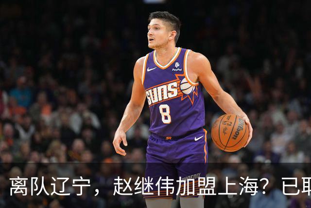 离队辽宁，赵继伟加盟上海？已取消辽篮认证，谁注意卢伟表态